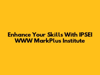 Enhance Your Skills With IPSEI WWW MarkPlus Institute