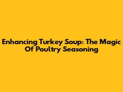 Enhancing Turkey Soup: The Magic Of Poultry Seasoning