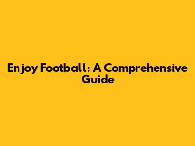 Enjoy Football: A Comprehensive Guide