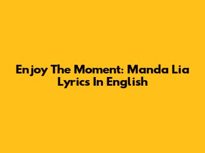 Enjoy The Moment: Manda Lia Lyrics In English