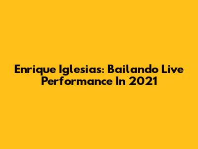 Enrique Iglesias: Bailando Live Performance In 2021