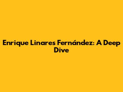 Enrique Linares Fernández: A Deep Dive