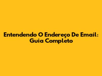 Entendendo O Endereço De Email: Guia Completo