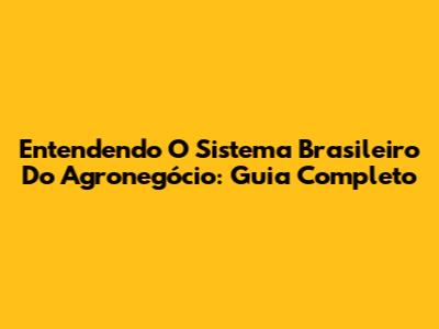 Entendendo O Sistema Brasileiro Do Agronegócio: Guia Completo