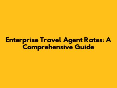 Enterprise Travel Agent Rates: A Comprehensive Guide