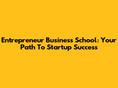 Entrepreneur Business School: Your Path To Startup Success
