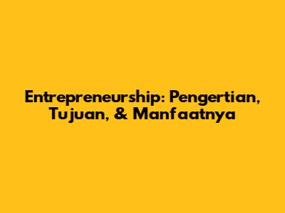 Entrepreneurship: Pengertian, Tujuan, & Manfaatnya