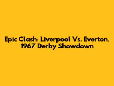 Epic Clash: Liverpool Vs. Everton, 1967 Derby Showdown