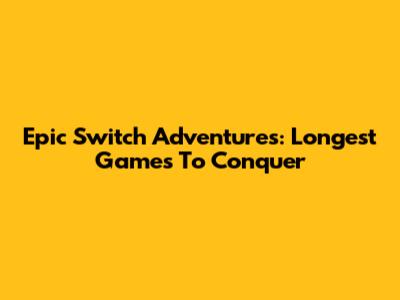 Epic Switch Adventures: Longest Games To Conquer