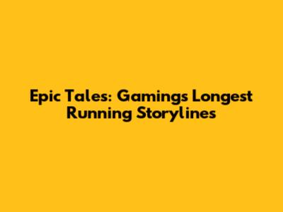 Epic Tales: Gaming's Longest Running Storylines