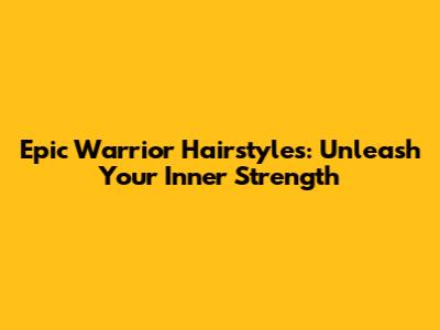 Epic Warrior Hairstyles: Unleash Your Inner Strength