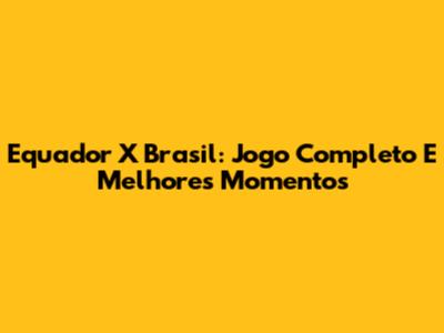 Equador X Brasil: Jogo Completo E Melhores Momentos