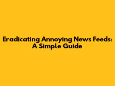 Eradicating Annoying News Feeds: A Simple Guide