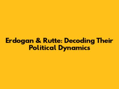Erdogan & Rutte: Decoding Their Political Dynamics