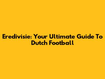 Eredivisie: Your Ultimate Guide To Dutch Football