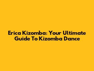 Erica Kizomba: Your Ultimate Guide To Kizomba Dance