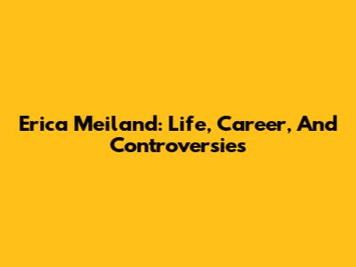 Erica Meiland: Life, Career, And Controversies