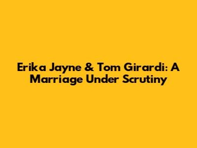 Erika Jayne & Tom Girardi: A Marriage Under Scrutiny