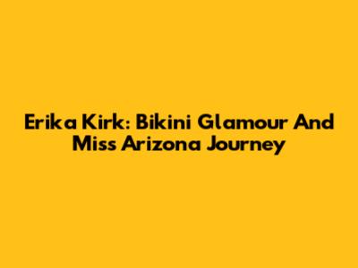 Erika Kirk: Bikini Glamour And Miss Arizona Journey