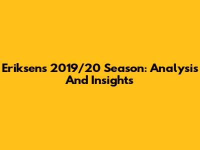 Eriksen's 2019/20 Season: Analysis And Insights