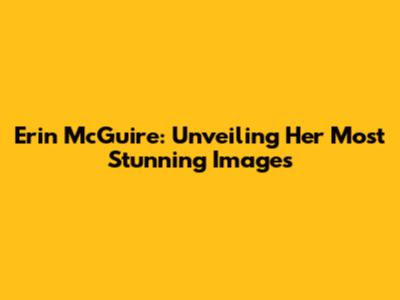 Erin McGuire: Unveiling Her Most Stunning Images