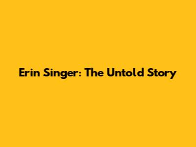 Erin Singer: The Untold Story