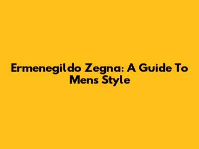 Ermenegildo Zegna: A Guide To Men's Style