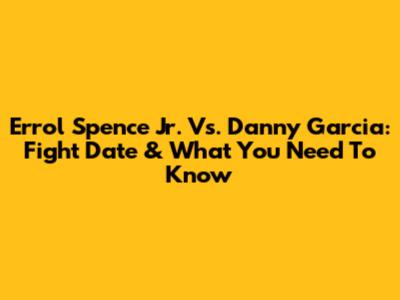 Errol Spence Jr. Vs. Danny Garcia: Fight Date & What You Need To Know