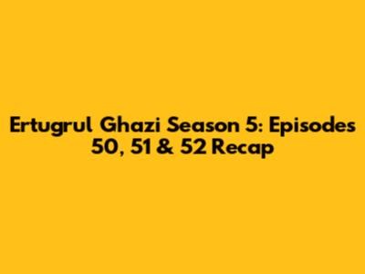 Ertugrul Ghazi Season 5: Episodes 50, 51 & 52 Recap