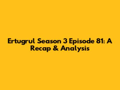 Ertugrul Season 3 Episode 81: A Recap & Analysis