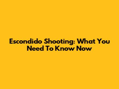 Escondido Shooting: What You Need To Know Now