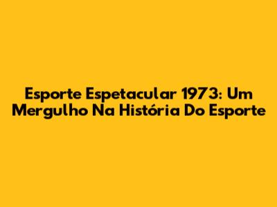 Esporte Espetacular 1973: Um Mergulho Na História Do Esporte