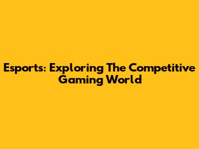 Esports: Exploring The Competitive Gaming World