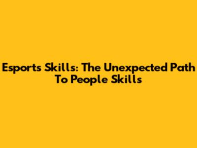 Esports Skills: The Unexpected Path To People Skills