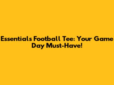 Essentials Football Tee: Your Game Day Must-Have!
