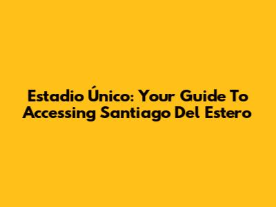 Estadio Único: Your Guide To Accessing Santiago Del Estero
