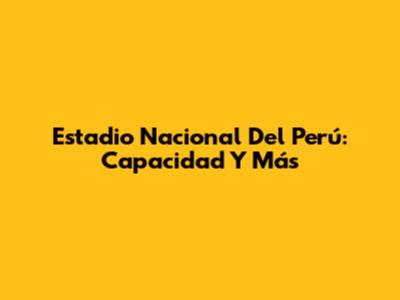 Estadio Nacional Del Perú: Capacidad Y Más