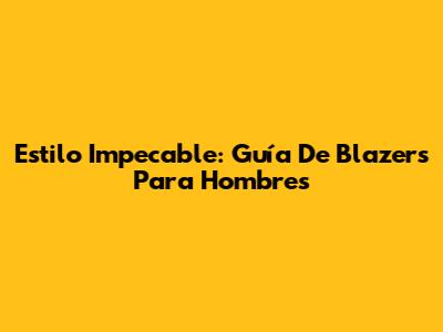 Estilo Impecable: Guía De Blazers Para Hombres