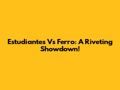 Estudiantes Vs Ferro: A Riveting Showdown!