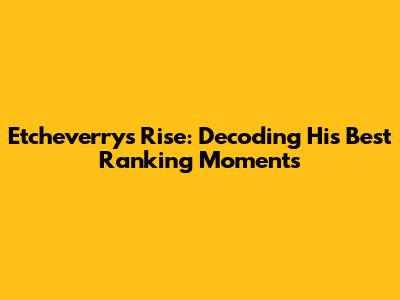 Etcheverry's Rise: Decoding His Best Ranking Moments