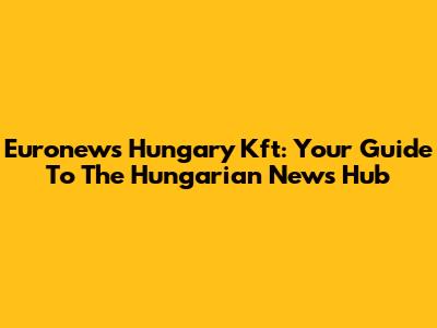 Euronews Hungary Kft: Your Guide To The Hungarian News Hub