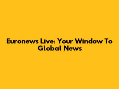 Euronews Live: Your Window To Global News