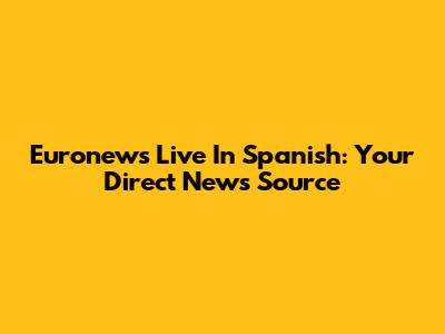 Euronews Live In Spanish: Your Direct News Source