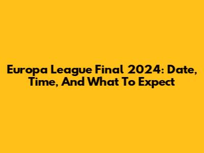 Europa League Final 2024: Date, Time, And What To Expect