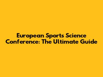 European Sports Science Conference: The Ultimate Guide