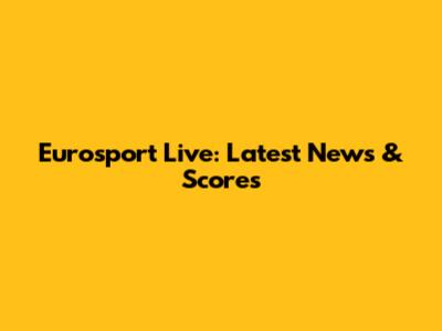 Eurosport Live: Latest News & Scores