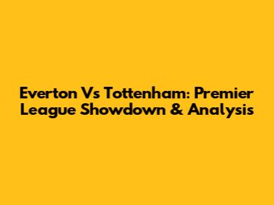 Everton Vs Tottenham: Premier League Showdown & Analysis