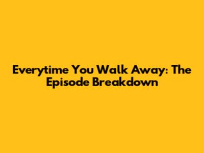 Everytime You Walk Away: The Episode Breakdown