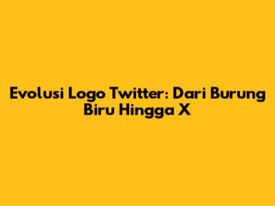 Evolusi Logo Twitter: Dari Burung Biru Hingga X