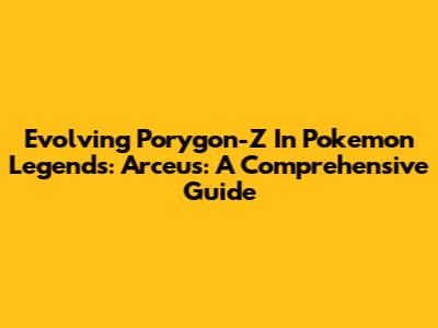 Evolving Porygon-Z In Pokemon Legends: Arceus: A Comprehensive Guide